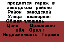 продается  гараж  в заводском  районе › Район ­ заводской › Улица ­ планерная › Общая площадь ­ 24 › Цена ­ - - Орловская обл., Орел г. Недвижимость » Гаражи   